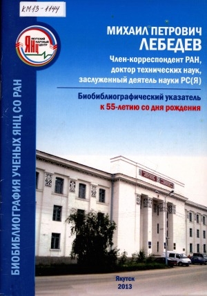 Обложка Электронного документа: Михаил Петрович Лебедев, член-корреспондент РАН, доктор технических наук, заслуженный деятель науки РС (Я): биобиблиографический указатель к 55-летию со дня рождения