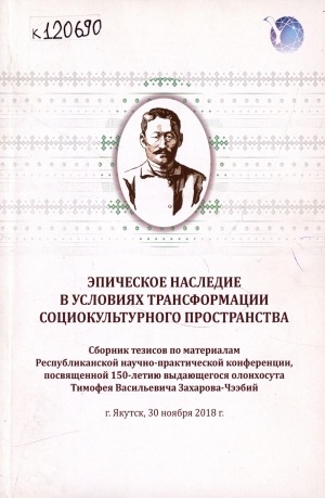 Обложка электронного документа Эпическое наследие в условиях трансформации социокультурного пространства: сборник тезисов по материалам Республиканской научно-практической конференции, посвященной 150-летию выдающегося олонхосута Тимофея Васильевича Захарова-Чээбий, г. Якутск, 30 ноября 2018 г.