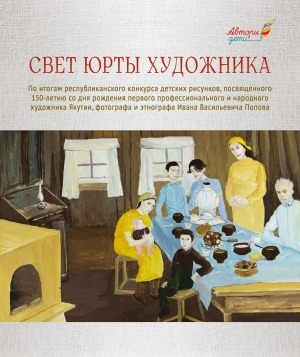 Обложка электронного документа Свет юрты художника: по итогам республиканского конкурса детских рисунков, посвященного 150-летию со дня рождения первого профессионального и народного художника Якутии, фотографа и этнографа Ивана Васильевича Попова. [альбом]