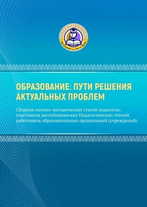 Обложка электронного документа Образование: пути решения актуальных проблем: сборник научно-методических статей педагогов, участников республиканских Педагогических чтений работников образовательных организаций (учреждений)