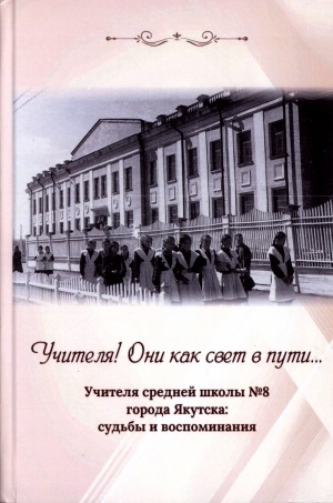 Обложка электронного документа Учителя! Они как свет в пути...: Учителя средней школы №8 города Якутска: судьбы и воспоминания