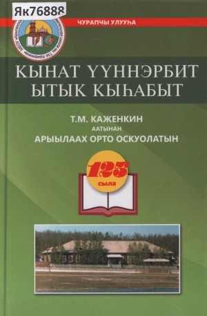 Обложка электронного документа Кынат үүннэрбит ытык кыһабыт: Т. М. Каженкин аатынан Арыылаах орто оскуолатын 125 сыла, Чурапчы улууһа