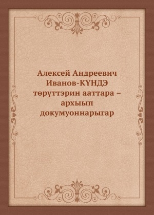 Обложка электронного документа Алексей Андреевич Иванов-Күндэ төрүттэрин ааттара — архыып докумуоннарыгар