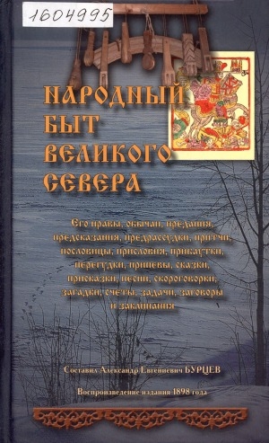 Обложка электронного документа Народный быт великого Севера. Его нравы, обычаи, предания, предсказания, предрассудки, притчи, пословицы, присловия, прибаутки, перегудки, припевы, сказки, присказки, песни, скороговорки, загадки, счеты, задачи, заговоры и заклинания: в 2 томах. [т. 1-2]