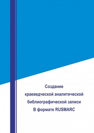 Обложка Электронного документа: Создание краеведческой аналитической библиографической записи в формате RUSMARC: методические материалы