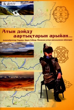 Обложка Электронного документа: Атын дойду аартыктарын арыйан...: (олоҥхоһуттар Соҕуруу, Арҕаа Сибиир, Монголия устун массыынанан айаннара)