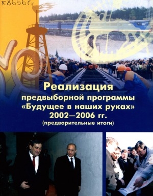 Обложка электронного документа Реализация предвыборной программы "Будущее в наших руках", 2002 - 2006 гг. (предвыборные итоги)