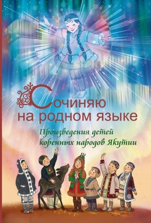 Обложка электронного документа Сочиняю на родном языке: произведения коренных народов Якутии